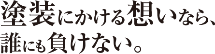 塗装にかける想いなら、誰にも負けない。